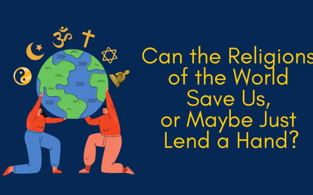 Can the Religions of the World Save Us, or Maybe Just Lend a Hand?